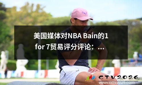 美国媒体对NBA Bain的1 for 7贸易评分评论：魔术属于A+灰熊属于A！