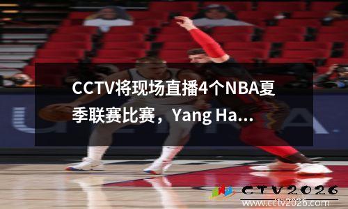CCTV将现场直播4个NBA夏季联赛比赛，Yang Hansen首次亮相，Trail Blazers vs. Warriors