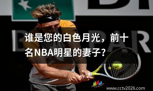 谁是您的白色月光，前十名NBA明星的妻子？