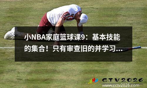 小NBA家庭篮球课9：基本技能的集合！只有审查旧的并学习新知识，您才能主导体育场