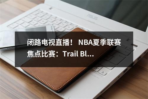 闭路电视直播！ NBA夏季联赛焦点比赛：Trail Blazers vs Warriors，Yang Hansen欢迎他的首次亮相！