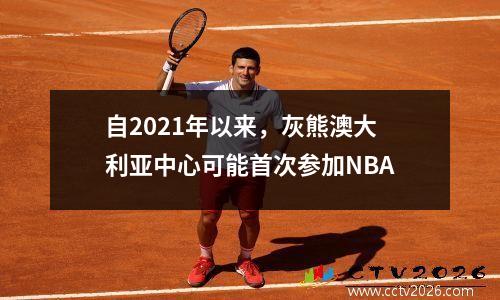 自2021年以来，灰熊澳大利亚中心可能首次参加NBA