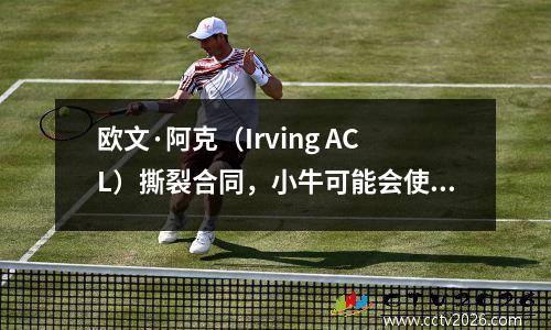 欧文·阿克（Irving ACL）撕裂合同，小牛可能会使用两年的短合同锁定核心
