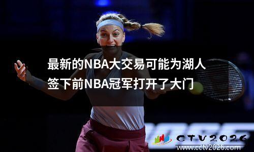 最新的NBA大交易可能为湖人签下前NBA冠军打开了大门