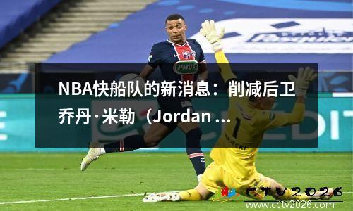 NBA快船队的新消息：削减后卫乔丹·米勒（Jordan Miller），薪水为890万美元