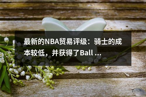 最新的NBA贸易评级：骑士的成本较低，并获得了Ball Brother A的评级，Bulls的回报不足B