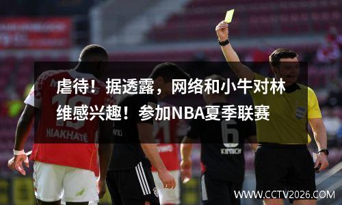 虐待！据透露，网络和小牛对林维感兴趣！参加NBA夏季联赛