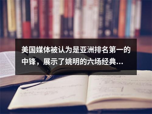 美国媒体被认为是亚洲排名第一的中锋，展示了姚明的六场经典NBA比赛的数据！