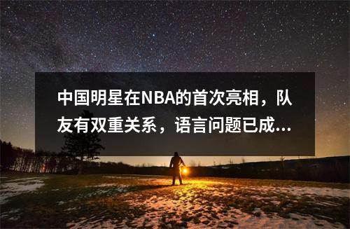 中国明星在NBA的首次亮相，队友有双重关系，语言问题已成为一个突破。