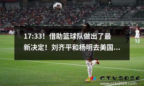 17:33！借助篮球队做出了最新决定！刘齐平和杨明去美国加入NBA骑士队担任助理教练