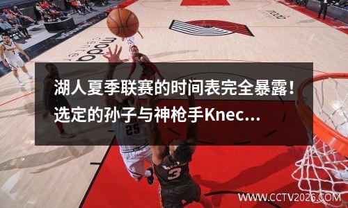 湖人夏季联赛的时间表完全暴露！选定的孙子与神枪手Knector Core一起玩
