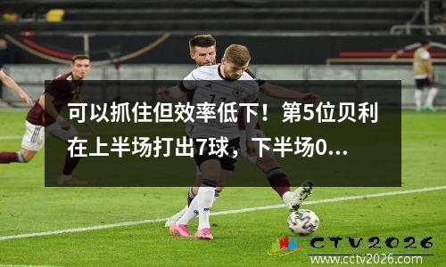 可以抓住但效率低下！第5位贝利在上半场打出7球，下半场0杆，得分8分，7个篮板，加上或负值12