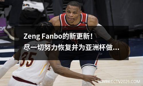 Zeng Fanbo的新更新！尽一切努力恢复并为亚洲杯做准备，并在随后的NBA季前训练营中争取合同