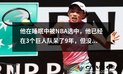 他在睡眠中被NBA选中，他已经在3个巨人队呆了9年，但没有参加1秒钟！王Zhelin的现实选择