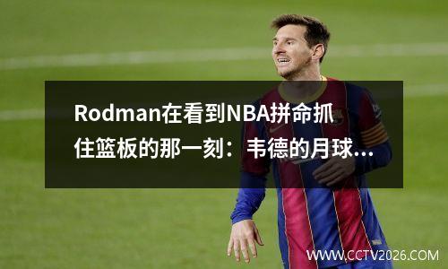 Rodman在看到NBA拼命抓住篮板的那一刻：韦德的月球捕捉风格