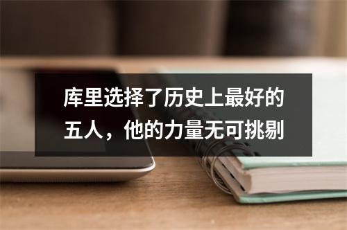 库里选择了历史上最好的五人，他的力量无可挑剔