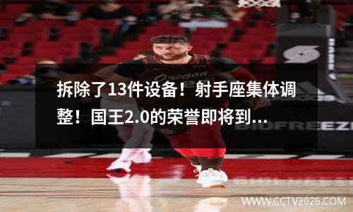 拆除了13件设备！射手座集体调整！国王2.0的荣誉即将到来！