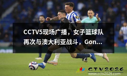 CCTV5现场广播，女子篮球队再次与澳大利亚战斗，Gong Luming考虑了整个情况