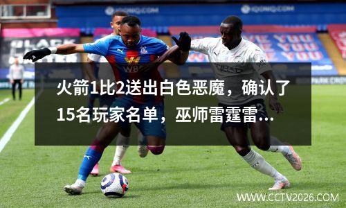 火箭1比2送出白色恶魔，确认了15名玩家名单，巫师雷霆雷声引发了一场青年风暴