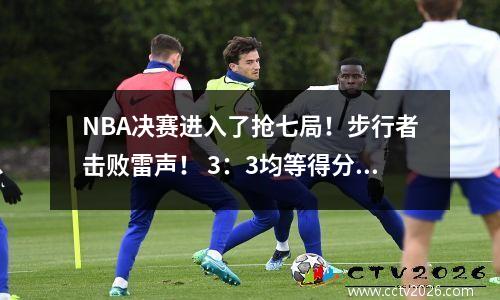 NBA决赛进入了抢七局！步行者击败雷声！ 3：3均等得分！