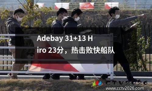 Adebay 31+13 Hiro 23分，热击败快船队