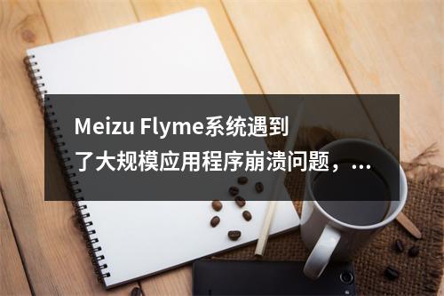 Meizu Flyme系统遇到了大规模应用程序崩溃问题，官方发布了官方解决方案