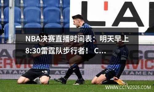 NBA决赛直播时间表：明天早上8:30雷霆队步行者！ CCTV5与多平台的实时广播一起连接