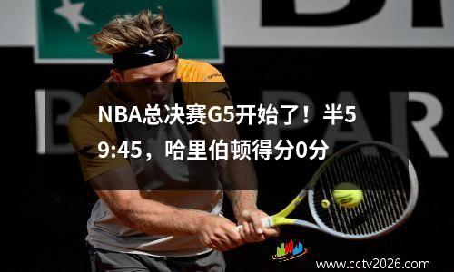 NBA总决赛G5开始了！半59:45，哈里伯顿得分0分