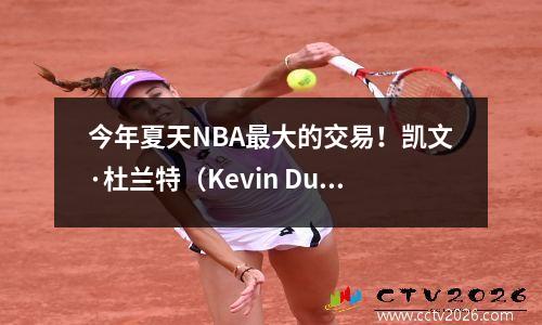 今年夏天NBA最大的交易！凯文·杜兰特（Kevin Durant）可能会加入火箭队，这是历史上的前七支球队来取代血液？
