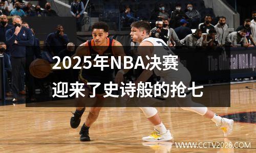 2025年NBA决赛迎来了史诗般的抢七