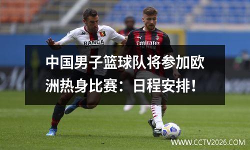 中国男子篮球队将参加欧洲热身比赛：日程安排！