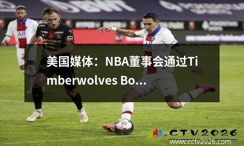 美国媒体：NBA董事会通过Timberwolves Bobcats的15亿美元销售计划