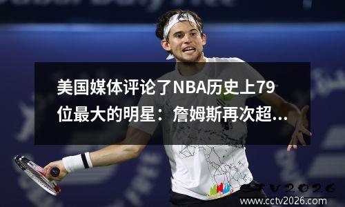 美国媒体评论了NBA历史上79位最大的明星：詹姆斯再次超过约旦，杜兰特排名第12，库里排名第13位