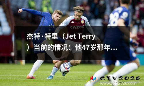 杰特·特里（Jet Terry）当前的情况：他47岁那年大得多，变成了教练，并有一个幸福的家庭