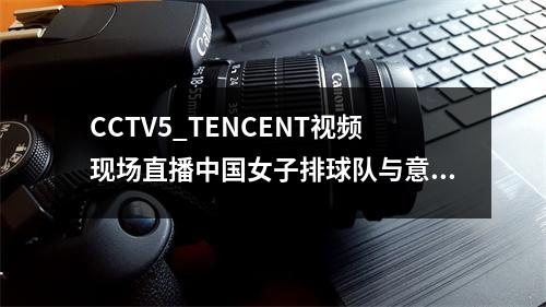 CCTV5_TENCENT视频现场直播中国女子排球队与意大利