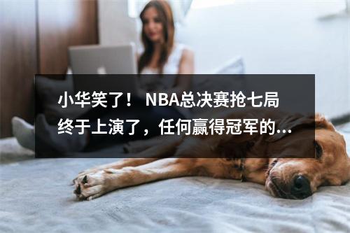 小华笑了！ NBA总决赛抢七局终于上演了，任何赢得冠军的人都将发挥作用！