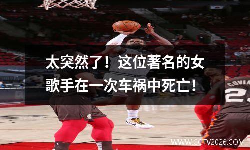 太突然了！这位著名的女歌手在一次车祸中死亡！