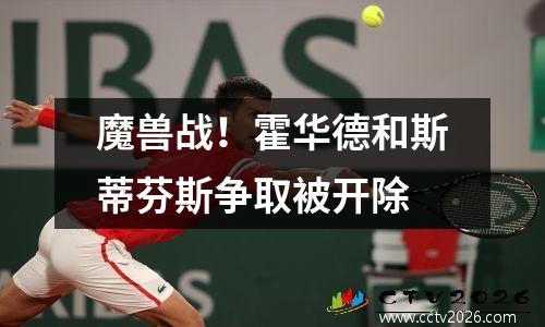 魔兽战！霍华德和斯蒂芬斯争取被开除