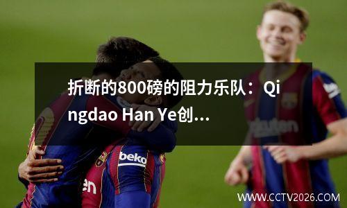 折断的800磅的阻力乐队：Qingdao Han Ye创建了NBA的第一轮奇迹