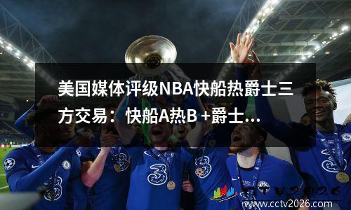 美国媒体评级NBA快船热爵士三方交易：快船A热B +爵士B