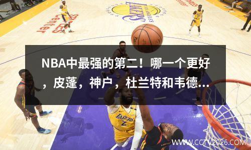 NBA中最强的第二！哪一个更好，皮蓬，神户，杜兰特和韦德？