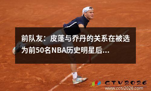 前队友：皮蓬与乔丹的关系在被选为前50名NBA历史明星后发生了变化