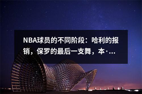 NBA球员的不同阶段：哈利的报销，保罗的最后一支舞，本·凯罗的最高工资