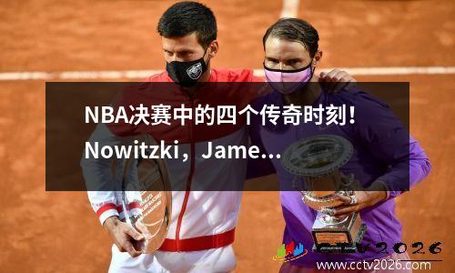 NBA决赛中的四个传奇时刻！ Nowitzki，James Irving，Jordan，Jokic