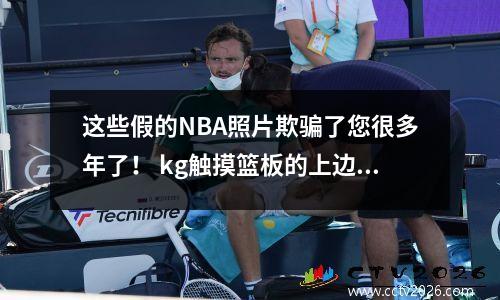 这些假的NBA照片欺骗了您很多年了！ kg触摸篮板的上边缘，霍华德的肌肉溢出了屏幕