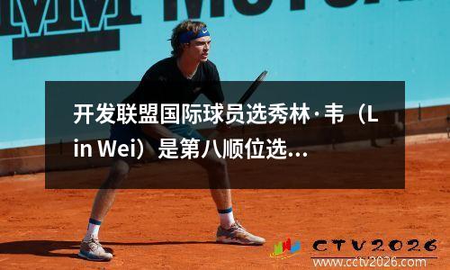 开发联盟国际球员选秀林·韦（Lin Wei）是第八顺位选中的