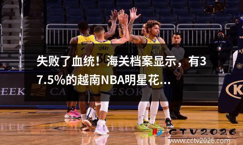 失败了血统！海关档案显示，有37.5％的越南NBA明星花了280,000名寻找根源。