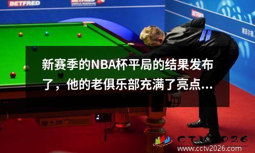 新赛季的NBA杯平局的结果发布了，他的老俱乐部充满了亮点。