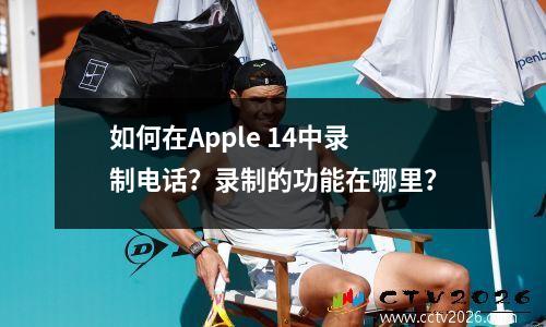 如何在Apple 14中录制电话？录制的功能在哪里？