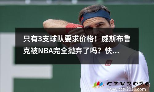 只有3支球队要求价格！威斯布鲁克被NBA完全抛弃了吗？快船队选择了两个，保罗完全获胜？